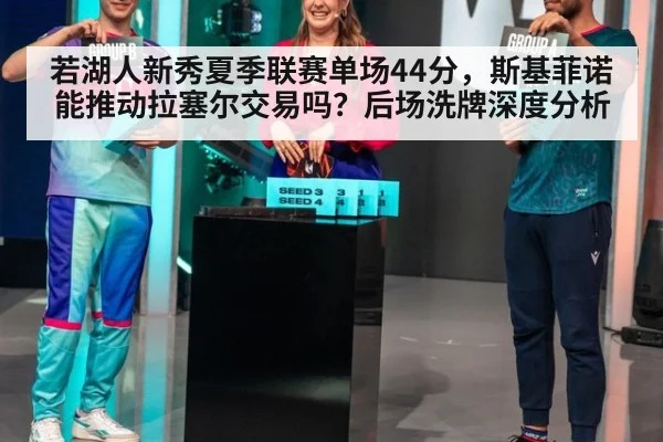 若湖人新秀夏季联赛单场44分，斯基菲诺能推动拉塞尔交易吗？后场洗牌深度分析
