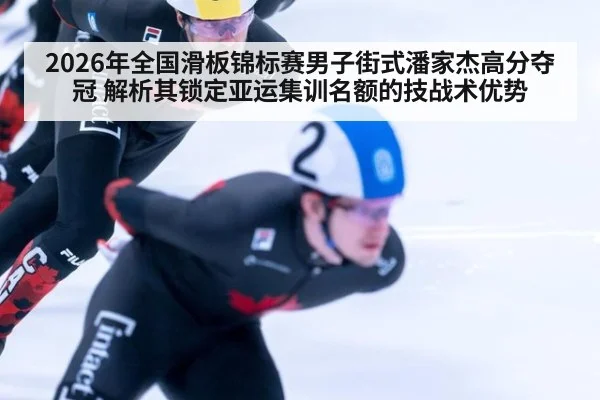 2026年全国滑板锦标赛男子街式潘家杰高分夺冠 解析其锁定亚运集训名额的技战术优势