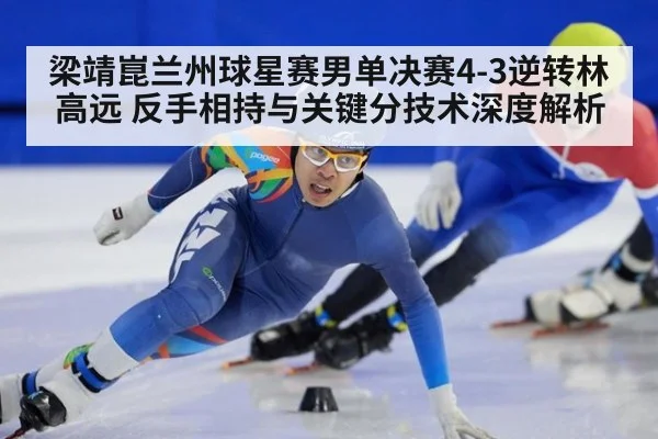 梁靖崑兰州球星赛男单决赛4-3逆转林高远 反手相持与关键分技术深度解析